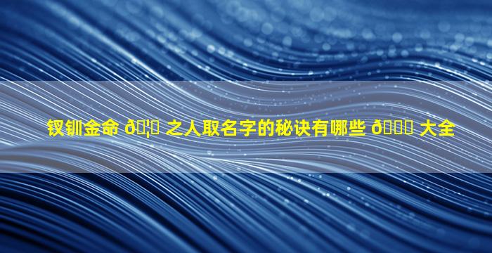 钗钏金命 🦅 之人取名字的秘诀有哪些 🐎 大全